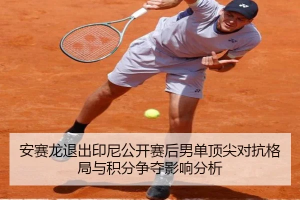 安赛龙退出印尼公开赛后男单顶尖对抗格局与积分争夺影响分析