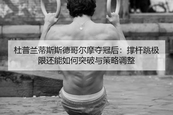 杜普兰蒂斯斯德哥尔摩夺冠后：撑杆跳极限还能如何突破与策略调整