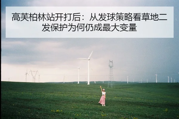 高芙柏林站开打后：从发球策略看草地二发保护为何仍成最大变量