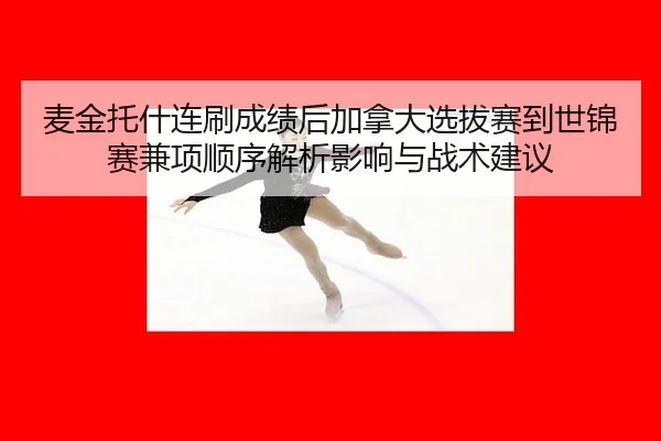 麦金托什连刷成绩后加拿大选拔赛到世锦赛兼项顺序解析影响与战术建议