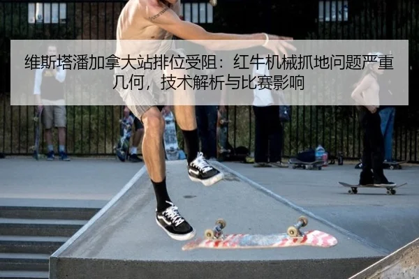维斯塔潘加拿大站排位受阻：红牛机械抓地问题严重几何，技术解析与比赛影响