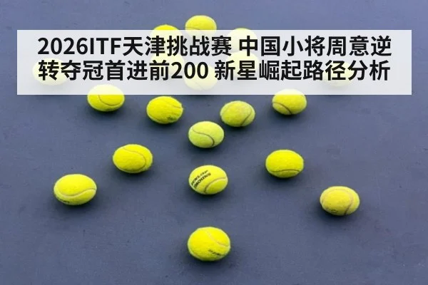 2026ITF天津挑战赛 中国小将周意逆转夺冠首进前200 新星崛起路径分析