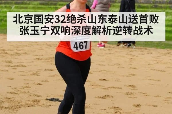 北京国安32绝杀山东泰山送首败 张玉宁双响深度解析逆转战术