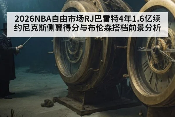 2026NBA自由市场RJ巴雷特4年1.6亿续约尼克斯侧翼得分与布伦森搭档前景分析