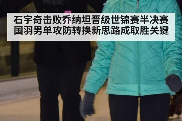 石宇奇击败乔纳坦晋级世锦赛半决赛 国羽男单攻防转换新思路成取胜关键