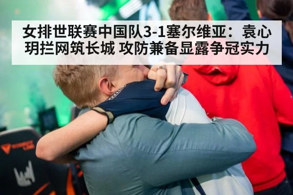 女排世联赛中国队3-1塞尔维亚：袁心玥拦网筑长城 攻防兼备显露争冠实力